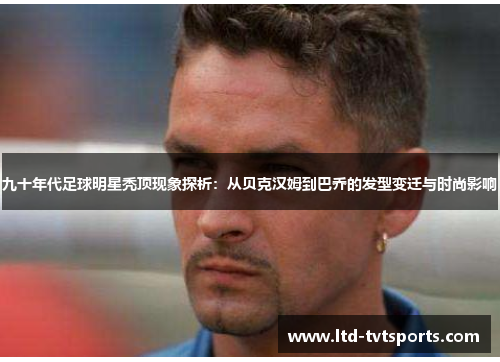 九十年代足球明星秃顶现象探析:从贝克汉姆到巴乔的发型变迁与时尚影响 九十年代足球明星秃顶现象探析:从贝克汉姆到巴乔的发型变迁与时尚影响