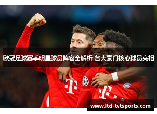 欧冠足球赛季明星球员阵容全解析 各大豪门核心球员亮相 欧冠足球赛季明星球员阵容全解析 各大豪门核心球员亮相