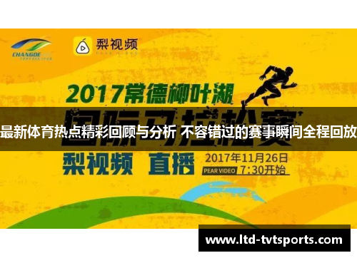 最新体育热点精彩回顾与分析 不容错过的赛事瞬间全程回放 最新体育热点精彩回顾与分析 不容错过的赛事瞬间全程回放
