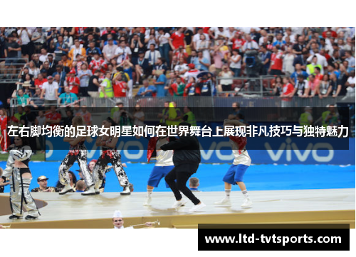 左右脚均衡的足球女明星如何在世界舞台上展现非凡技巧与独特魅力 左右脚均衡的足球女明星如何在世界舞台上展现非凡技巧与独特魅力