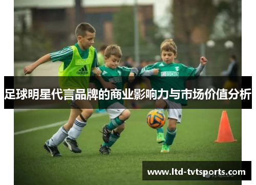 足球明星代言品牌的商业影响力与市场价值分析 足球明星代言品牌的商业影响力与市场价值分析