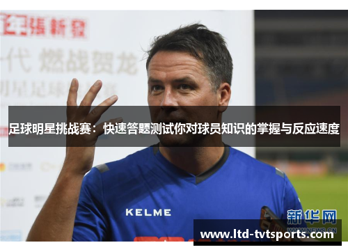 足球明星挑战赛:快速答题测试你对球员知识的掌握与反应速度 足球明星挑战赛:快速答题测试你对球员知识的掌握与反应速度