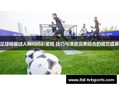 足球明星过人瞬间精彩呈现 技巧与速度完美结合的视觉盛宴 足球明星过人瞬间精彩呈现 技巧与速度完美结合的视觉盛宴