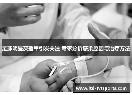 足球明星灰指甲引发关注 专家分析感染原因与治疗方法