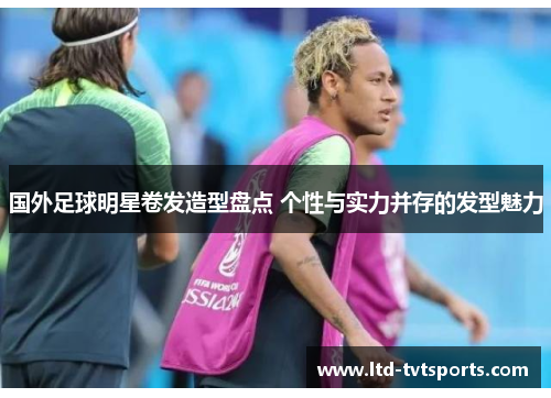 国外足球明星卷发造型盘点 个性与实力并存的发型魅力 国外足球明星卷发造型盘点 个性与实力并存的发型魅力