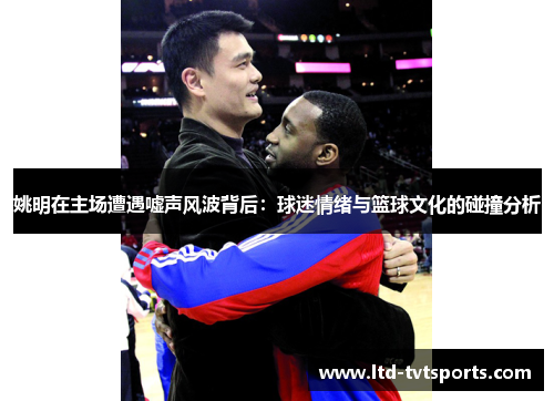 姚明在主场遭遇嘘声风波背后:球迷情绪与篮球文化的碰撞分析 姚明在主场遭遇嘘声风波背后:球迷情绪与篮球文化的碰撞分析