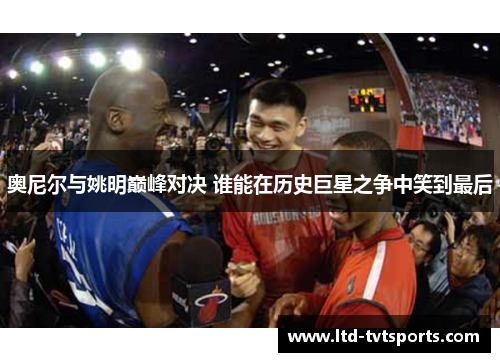 奥尼尔与姚明巅峰对决 谁能在历史巨星之争中笑到最后 奥尼尔与姚明巅峰对决 谁能在历史巨星之争中笑到最后
