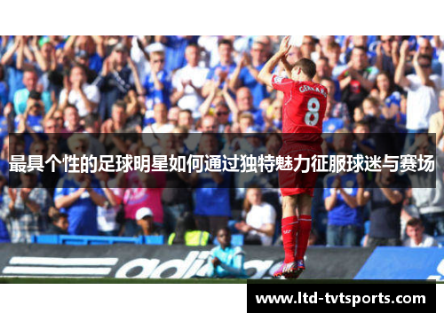 最具个性的足球明星如何通过独特魅力征服球迷与赛场 最具个性的足球明星如何通过独特魅力征服球迷与赛场