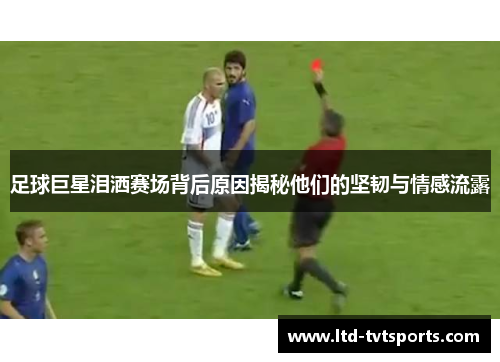 足球巨星泪洒赛场背后原因揭秘他们的坚韧与情感流露 足球巨星泪洒赛场背后原因揭秘他们的坚韧与情感流露