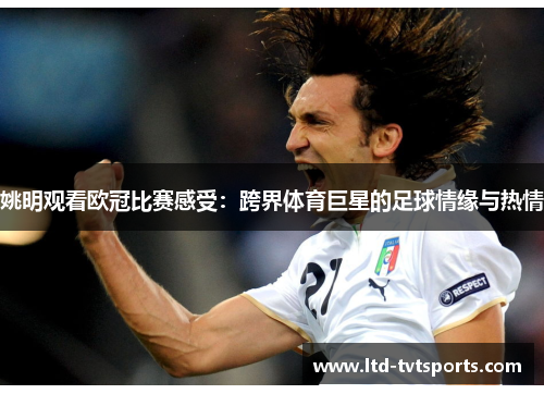 姚明观看欧冠比赛感受:跨界体育巨星的足球情缘与热情 姚明观看欧冠比赛感受:跨界体育巨星的足球情缘与热情