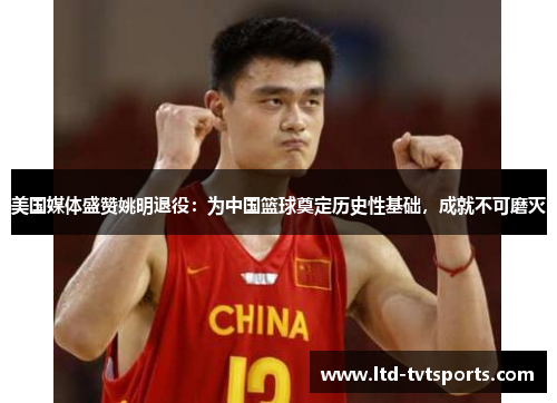 美国媒体盛赞姚明退役:为中国篮球奠定历史性基础,成就不可磨灭 美国媒体盛赞姚明退役:为中国篮球奠定历史性基础,成就不可磨灭