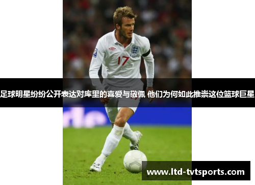 足球明星纷纷公开表达对库里的喜爱与敬佩 他们为何如此推崇这位篮球巨星 足球明星纷纷公开表达对库里的喜爱与敬佩 他们为何如此推崇这位篮球巨星