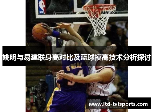 姚明与易建联身高对比及篮球摸高技术分析探讨 姚明与易建联身高对比及篮球摸高技术分析探讨