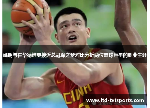 姚明与霍华德谁更接近总冠军之梦对比分析两位篮球巨星的职业生涯 姚明与霍华德谁更接近总冠军之梦对比分析两位篮球巨星的职业生涯