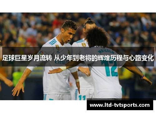 足球巨星岁月流转 从少年到老将的辉煌历程与心路变化 足球巨星岁月流转 从少年到老将的辉煌历程与心路变化