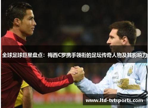 全球足球巨星盘点:梅西C罗携手领衔的足坛传奇人物及其影响力 全球足球巨星盘点:梅西C罗携手领衔的足坛传奇人物及其影响力