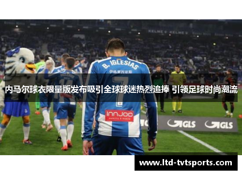 内马尔球衣限量版发布吸引全球球迷热烈追捧 引领足球时尚潮流 内马尔球衣限量版发布吸引全球球迷热烈追捧 引领足球时尚潮流