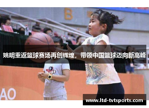 姚明重返篮球赛场再创辉煌,带领中国篮球迈向新高峰 姚明重返篮球赛场再创辉煌,带领中国篮球迈向新高峰
