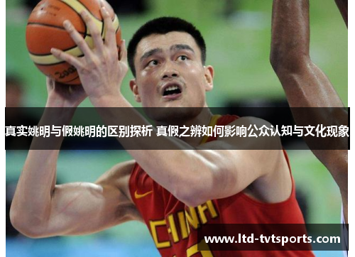 真实姚明与假姚明的区别探析 真假之辨如何影响公众认知与文化现象 真实姚明与假姚明的区别探析 真假之辨如何影响公众认知与文化现象