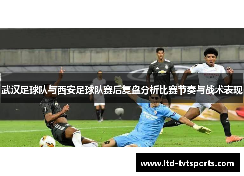 武汉足球队与西安足球队赛后复盘分析比赛节奏与战术表现