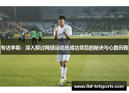 专访李磊：深入探讨网球运动员成功背后的秘诀与心路历程