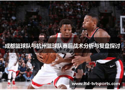 成都篮球队与杭州篮球队赛后战术分析与复盘探讨