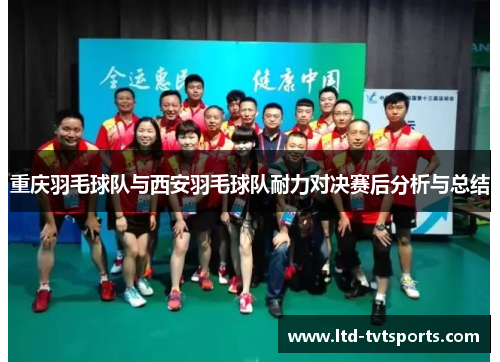 重庆羽毛球队与西安羽毛球队耐力对决赛后分析与总结