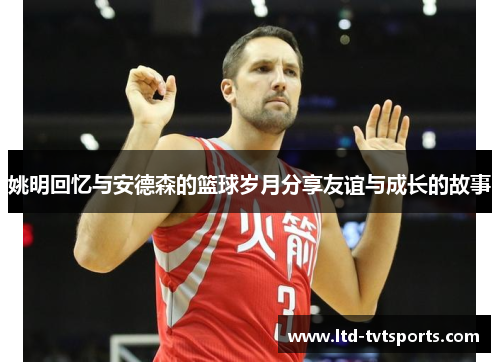 姚明回忆与安德森的篮球岁月分享友谊与成长的故事