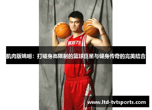 肌肉版姚明：打破身高限制的篮球巨星与健身传奇的完美结合