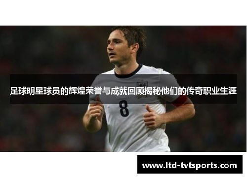 足球明星球员的辉煌荣誉与成就回顾揭秘他们的传奇职业生涯