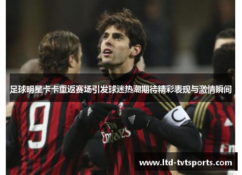 足球明星卡卡重返赛场引发球迷热潮期待精彩表现与激情瞬间