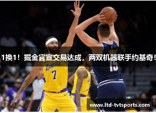 1换1！掘金官宣交易达成，两双机器联手约基奇！