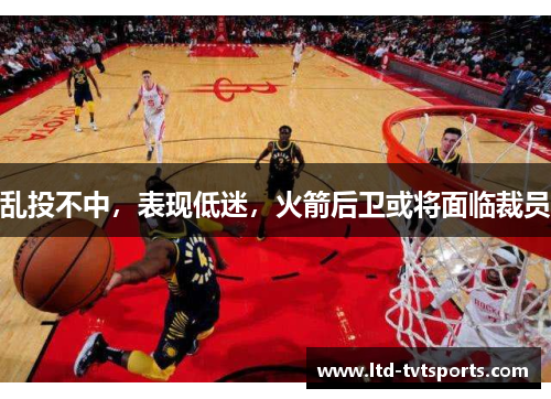 乱投不中，表现低迷，火箭后卫或将面临裁员