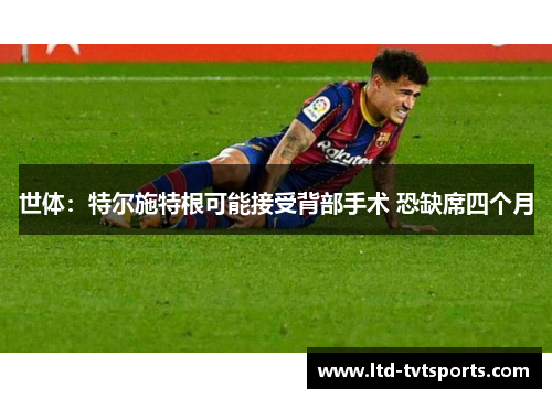世体:特尔施特根可能接受背部手术 恐缺席四个月 世体:特尔施特根可能接受背部手术 恐缺席四个月