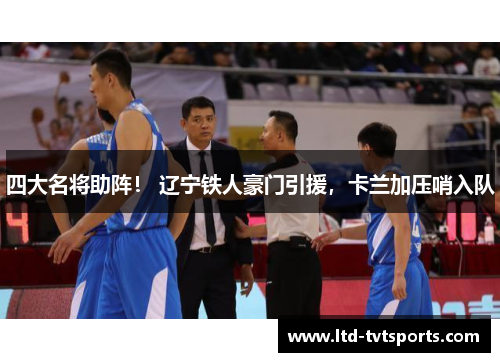 四大名将助阵！ 辽宁铁人豪门引援，卡兰加压哨入队