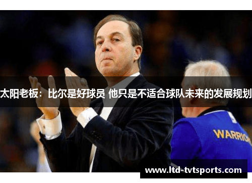 太阳老板:比尔是好球员 他只是不适合球队未来的发展规划 太阳老板:比尔是好球员 他只是不适合球队未来的发展规划