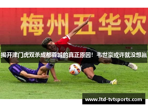 揭开津门虎双杀成都蓉城的真正原因!韦世豪或许就没想赢 揭开津门虎双杀成都蓉城的真正原因!韦世豪或许就没想赢