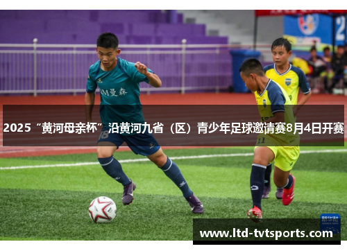 2025“黄河母亲杯”沿黄河九省（区）青少年足球邀请赛8月4日开赛