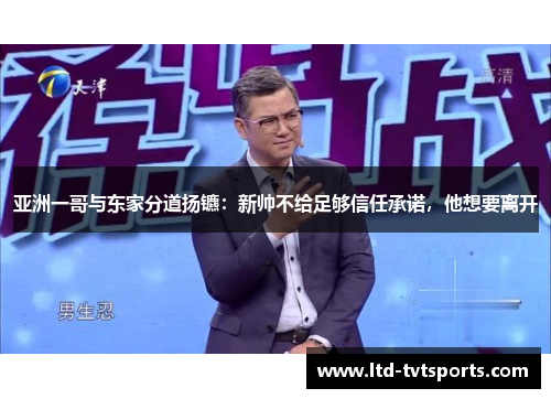 亚洲一哥与东家分道扬镳:新帅不给足够信任承诺,他想要离开 亚洲一哥与东家分道扬镳:新帅不给足够信任承诺,他想要离开