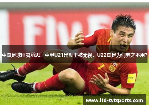 中国足球匪夷所思,中甲U21出勤王被无视,U22国足为何弃之不用? 中国足球匪夷所思,中甲U21出勤王被无视,U22国足为何弃之不用?