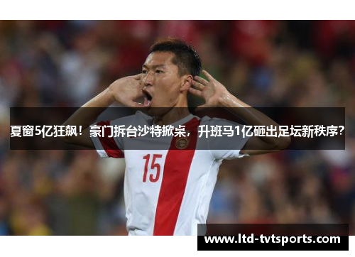 夏窗5亿狂飙!豪门拆台沙特掀桌,升班马1亿砸出足坛新秩序? 夏窗5亿狂飙!豪门拆台沙特掀桌,升班马1亿砸出足坛新秩序?