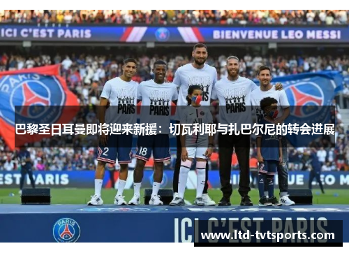 巴黎圣日耳曼即将迎来新援:切瓦利耶与扎巴尔尼的转会进展 巴黎圣日耳曼即将迎来新援:切瓦利耶与扎巴尔尼的转会进展