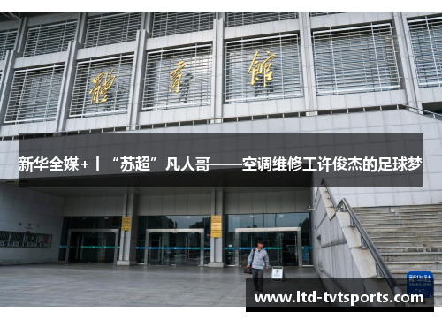 新华全媒+丨“苏超”凡人哥——空调维修工许俊杰的足球梦 新华全媒+丨“苏超”凡人哥——空调维修工许俊杰的足球梦