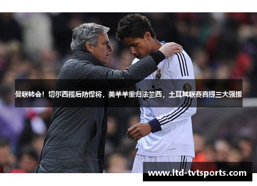 曼联转会!切尔西揽后防悍将,美羊羊重归法兰西,土耳其联赛喜提三大强援 曼联转会!切尔西揽后防悍将,美羊羊重归法兰西,土耳其联赛喜提三大强援