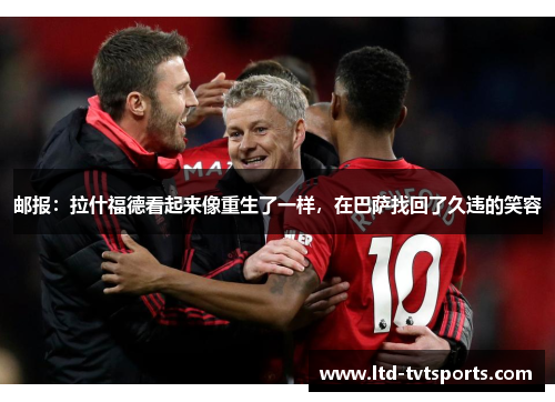 邮报:拉什福德看起来像重生了一样,在巴萨找回了久违的笑容 邮报:拉什福德看起来像重生了一样,在巴萨找回了久违的笑容