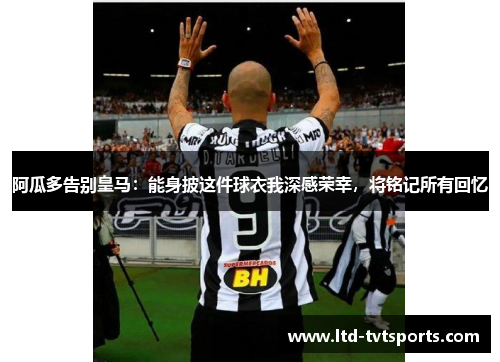 阿瓜多告别皇马:能身披这件球衣我深感荣幸,将铭记所有回忆 阿瓜多告别皇马:能身披这件球衣我深感荣幸,将铭记所有回忆