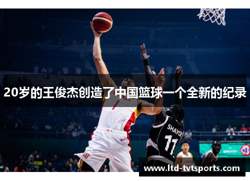 20岁的王俊杰创造了中国篮球一个全新的纪录 20岁的王俊杰创造了中国篮球一个全新的纪录