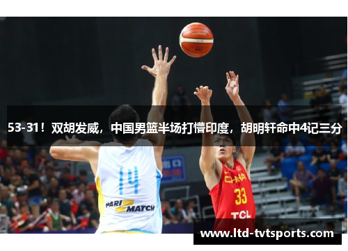 53-31!双胡发威,中国男篮半场打懵印度,胡明轩命中4记三分 53-31!双胡发威,中国男篮半场打懵印度,胡明轩命中4记三分