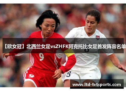 【欧女冠】北西兰女足vsZHFK阿克托比女足首发阵容名单 【欧女冠】北西兰女足vsZHFK阿克托比女足首发阵容名单