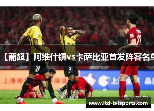 【葡超】阿维什镇vs卡萨比亚首发阵容名单 【葡超】阿维什镇vs卡萨比亚首发阵容名单